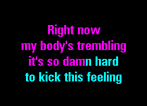 Right now
my body's trembling

it's so damn hard
to kick this feeling