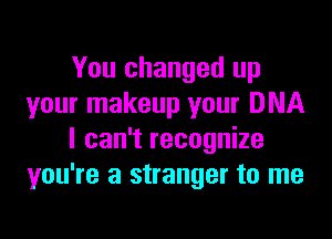 You changed up
your makeup your DNA

I can't recognize
you're a stranger to me