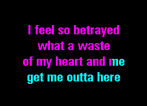 I feel so betrayed
what a waste

of my heart and me
get me outta here