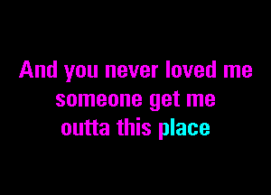 And you never loved me

someone get me
outta this place