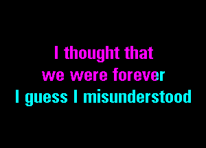 I thought that

we were forever
I guess I misunderstood