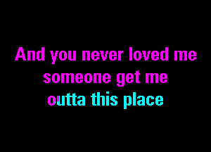 And you never loved me

someone get me
outta this place