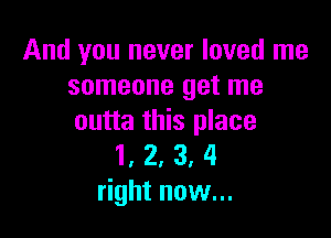 And you never loved me
someone get me

outta this place
1, 2, 3, 4
right now...