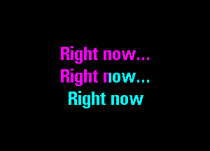 Right now...

Right now...
Right now