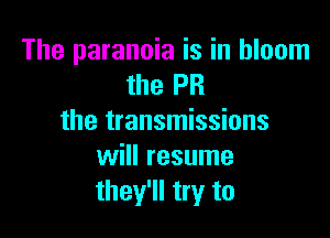 The paranoia is in bloom
the PR

the transmissions
will resume
they'll try to