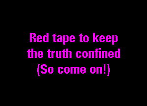Red tape to keep

the truth confined
(So come on!)