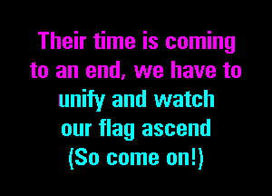 Their time is coming
to an end, we have to

unify and watch
our flag ascend
(So come on!)