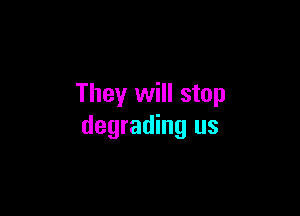 They will stop

degrading us