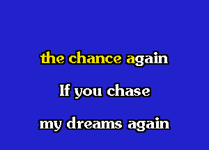 the chance again

If you chase

my dreams again