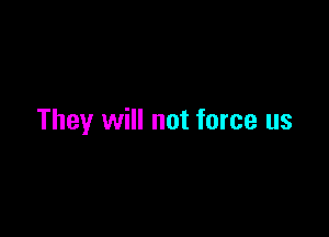 They will not force us