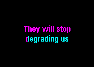 They will stop

degrading us