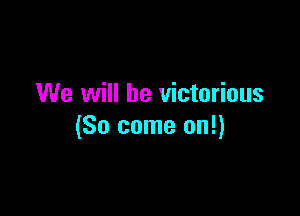 We will be victorious

(So come on!)