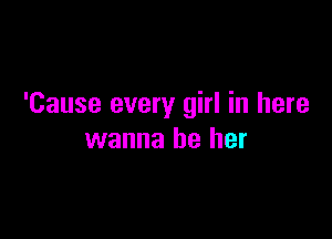 'Cause every girl in here

wanna be her