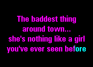 The baddest thing
around town...
she's nothing like a girl
you've ever seen before