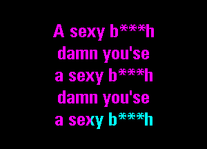 A sexy hmeeh
damn you'se

a sexy bmwh
damn you'se
a sexy beth