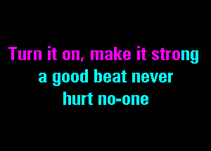 Turn it on, make it strong

a good heat never
hurt no-one