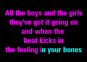 All the boys and the girls
they've got it going on
and when the
heat kicks in
the feeling in your bones