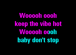 Wooooh oooh
keep the vibe hot

Wooooh oooh
baby don't stop