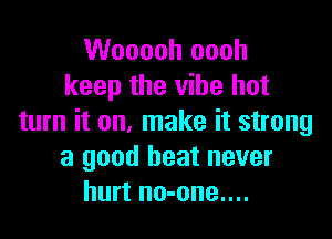 Wooooh oooh
keep the vibe hot

turn it on. make it strong
a good heat never
hurt no-one....
