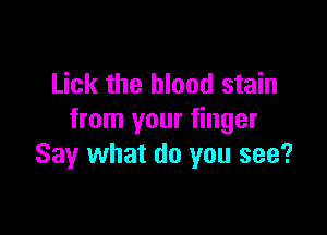 Lick the blood stain

from your finger
Say what do you see?