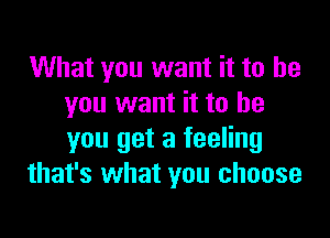 What you want it to be
you want it to be

you get a feeling
that's what you choose