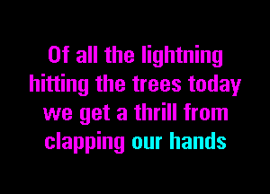 Of all the lightning
hitting the trees today
we get a thrill from
clapping our hands