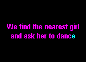 We find the nearest girl

and ask her to dance