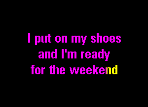 I put on my shoes

and I'm ready
for the weekend