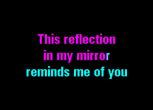This reflection

in my mirror
reminds me of you