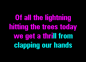 Of all the lightning
hitting the trees today
we get a thrill from
clapping our hands