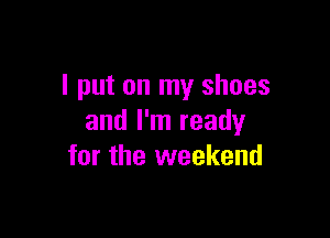 I put on my shoes

and I'm ready
for the weekend