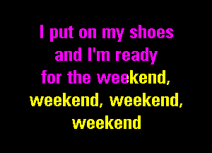 I put on my shoes
and I'm ready

for the weekend,
weekend. weekend,
weekend