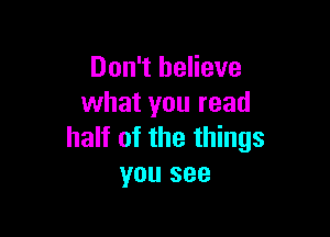 Don't believe
what you read

half of the things
you see
