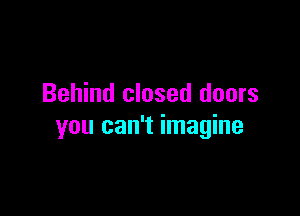 Behind closed doors

you can't imagine