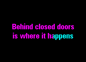Behind closed doors

is where it happens