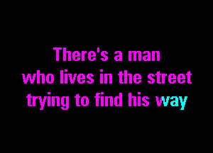There's a man

who lives in the street
trying to find his way