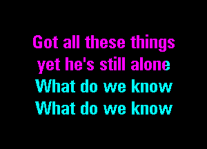 Got all these things
yet he's still alone

What do we know
What do we know