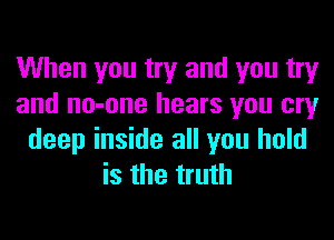 When you try and you try
and no-one hears you cry
deep inside all you hold
is the truth