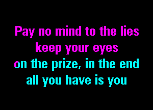 Pay no mind to the lies
keep your eyes

on the prize, in the end
all you have is you