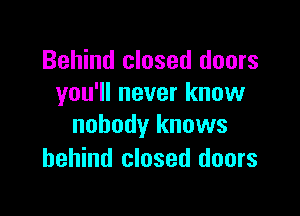Behind closed doors
you'll never know

nobody knows
behind closed doors