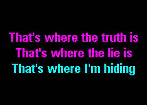 That's where the truth is

That's where the lie is
That's where I'm hiding