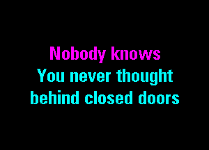 Nobody knows

You never thought
behind closed doors