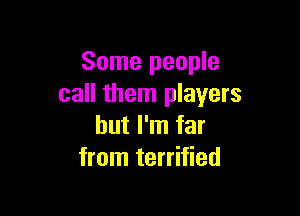Some people
call them players

but I'm far
from terrified