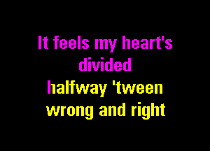 It feels my heart's
divided

halfway 'tween
wrong and right