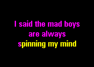 I said the mad boys

are always
spinning my mind