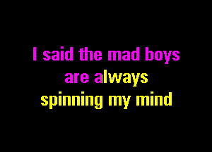 I said the mad boys

are always
spinning my mind