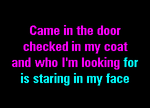 Came in the door
checked in my coat

and who I'm looking for
is staring in my face