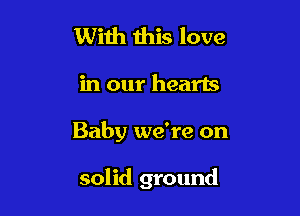 With this love

in our hearts

Baby we're on

solid ground