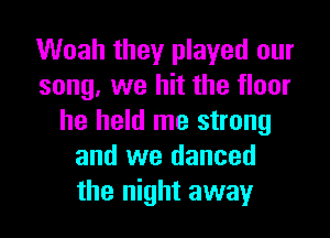 Woah they played our
song, we hit the floor

he held me strong
and we danced
the night away