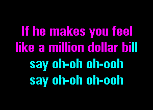 If he makes you feel
like a million dollar bill

say oh-oh oh-ooh
say oh-oh oh-ooh